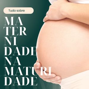 Desvendando a Maternidade na Maturidade: Conteúdos Educativos com Especialistas