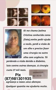 Oi pessoal estou com o problema sério na minha visão perdi um e preciso fazer uma cirurgia no único olho no valor de 17 mil eu não tenho condições financeiras nenhuma vivo no nordeste ,sou humilde . peço a ajuda de vcs quem puder pode fazer um pix nesse telefone.obrigada a todos vcs e Deus lhe dê em dobro