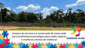 Instituto Avila - Compra de terreno e construção da sede para acolhimento psicológico para mães atípicas e mulheres vitimas de violência.