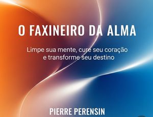 O FAXINEIRO DA ALMA - Limpe sua mente, cure seu coração e transforme o seu destino. 